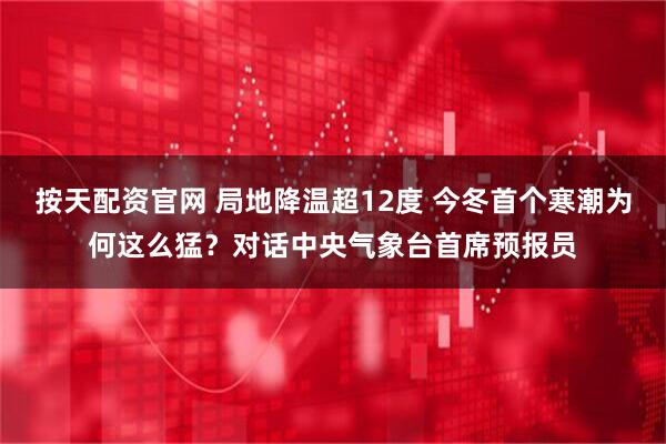 按天配资官网 局地降温超12度 今冬首个寒潮为何这么猛？对话中央气象台首席预报员