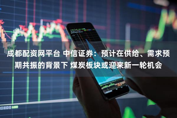 成都配资网平台 中信证券：预计在供给、需求预期共振的背景下 煤炭板块或迎来新一轮机会