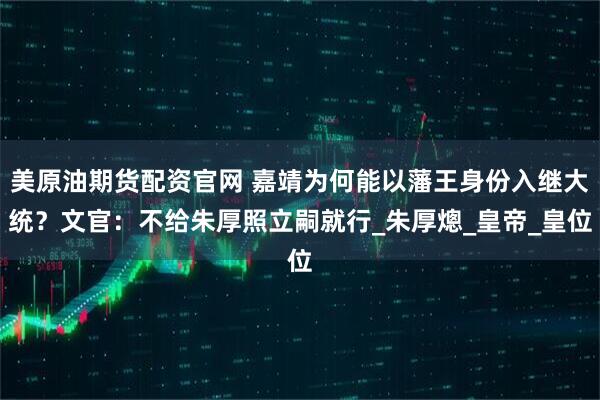 美原油期货配资官网 嘉靖为何能以藩王身份入继大统？文官：不给朱厚照立嗣就行_朱厚熜_皇帝_皇位
