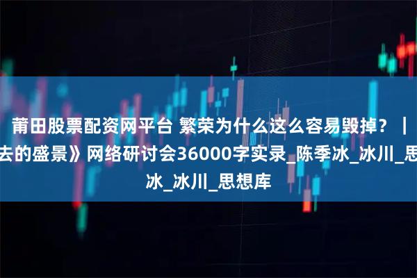 莆田股票配资网平台 繁荣为什么这么容易毁掉？｜《逝去的盛景》网络研讨会36000字实录_陈季冰_冰川_思想库