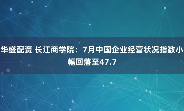 华盛配资 长江商学院：7月中国企业经营状况指数小幅回落至47.7