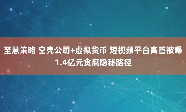 至慧策略 空壳公司+虚拟货币 短视频平台高管被曝1.4亿元贪腐隐秘路径