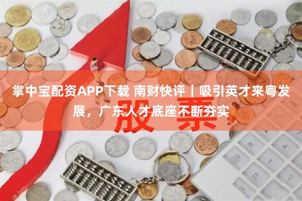 掌中宝配资APP下载 南财快评｜吸引英才来粤发展，广东人才底座不断夯实