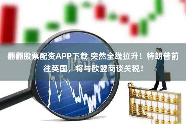 翻翻股票配资APP下载 突然全线拉升！特朗普前往英国，将与欧盟商谈关税！