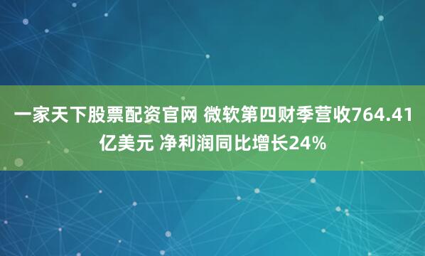 一家天下股票配资官网 微软第四财季营收764.41亿美元 净利润同比增长24%