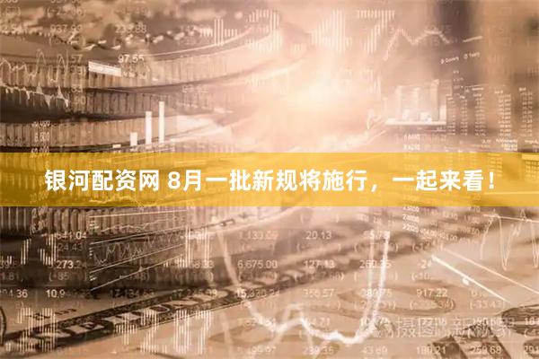 银河配资网 8月一批新规将施行，一起来看！