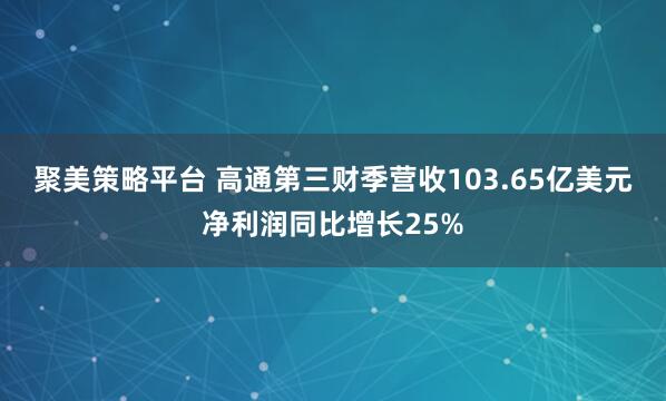 聚美策略平台 高通第三财季营收103.65亿美元 净利润同比增长25%