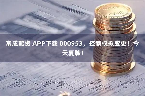 富成配资 APP下载 000953，控制权拟变更！今天复牌！