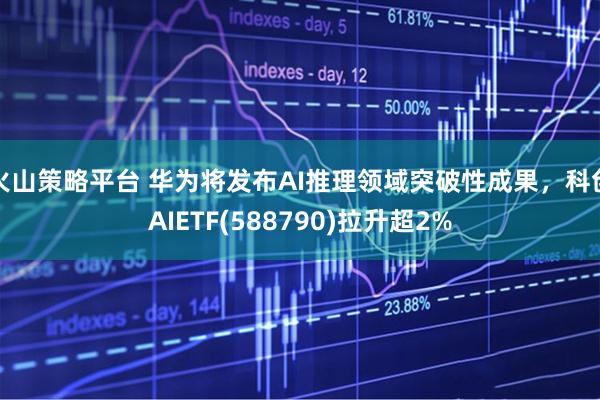 火山策略平台 华为将发布AI推理领域突破性成果，科创AIETF(588790)拉升超2%