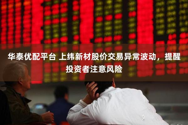 华泰优配平台 上纬新材股价交易异常波动，提醒投资者注意风险