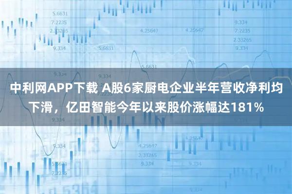 中利网APP下载 A股6家厨电企业半年营收净利均下滑，亿田智能今年以来股价涨幅达181%