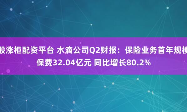 股涨柜配资平台 水滴公司Q2财报：保险业务首年规模保费32.04亿元 同比增长80.2%