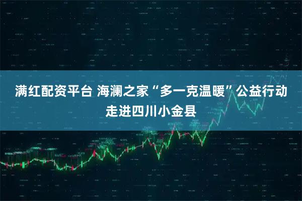 满红配资平台 海澜之家“多一克温暖”公益行动走进四川小金县