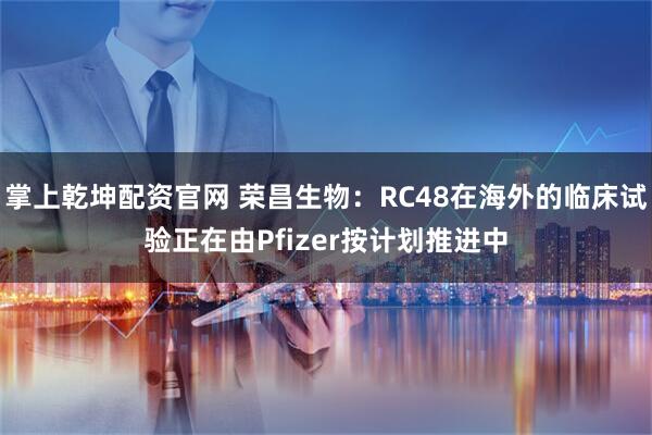 掌上乾坤配资官网 荣昌生物：RC48在海外的临床试验正在由Pfizer按计划推进中