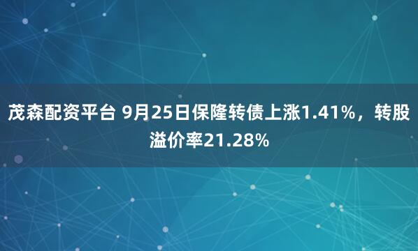 茂森配资平台 9月25日保隆转债上涨1.41%，转股溢价率21.28%