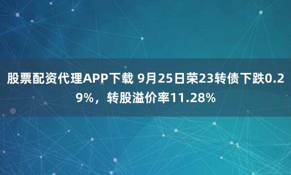 股票配资代理APP下载 9月25日荣23转债下跌0.29%，转股溢价率11.28%