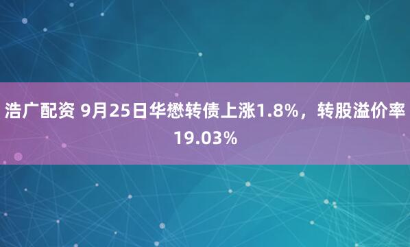 浩广配资 9月25日华懋转债上涨1.8%，转股溢价率19.03%