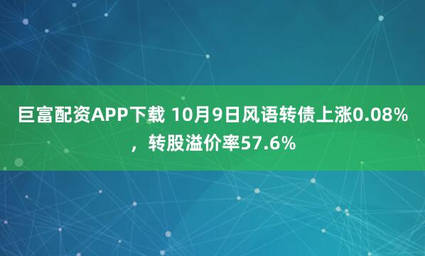 巨富配资APP下载 10月9日风语转债上涨0.08%，转股溢价率57.6%