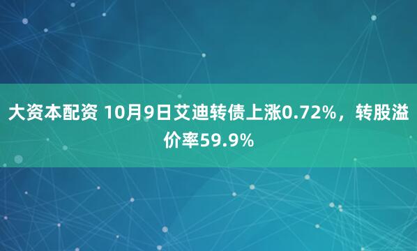大资本配资 10月9日艾迪转债上涨0.72%，转股溢价率59.9%