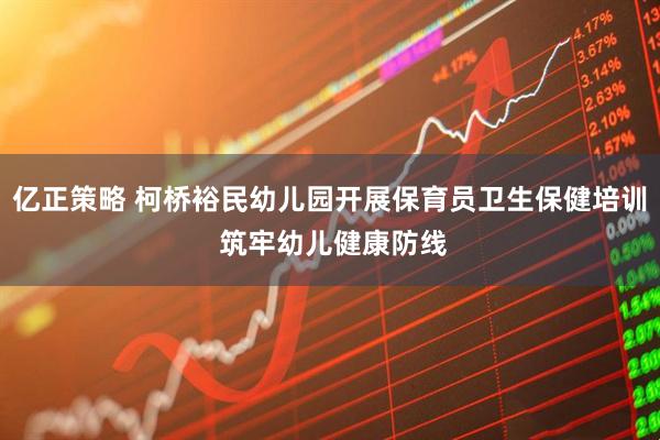 亿正策略 柯桥裕民幼儿园开展保育员卫生保健培训 筑牢幼儿健康防线