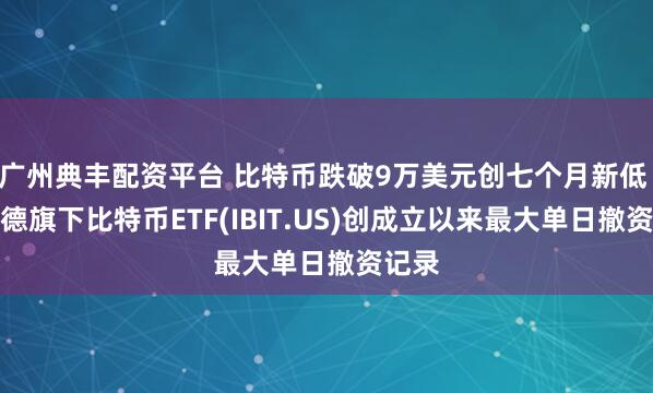 广州典丰配资平台 比特币跌破9万美元创七个月新低 贝莱德旗下比特币ETF(IBIT.US)创成立以来最大单日撤资记录
