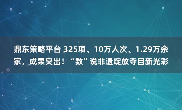 鼎东策略平台 325项、10万人次、1.29万余家，成果突出！“数”说非遗绽放夺目新光彩