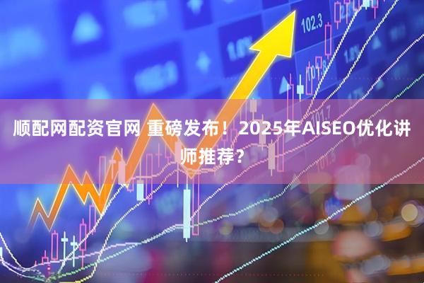 顺配网配资官网 重磅发布！2025年AISEO优化讲师推荐？