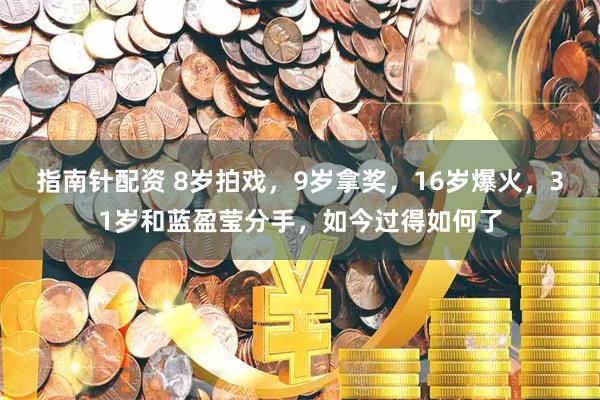 指南针配资 8岁拍戏，9岁拿奖，16岁爆火，31岁和蓝盈莹分手，如今过得如何了