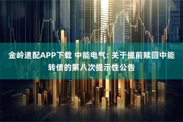 金岭速配APP下载 中能电气: 关于提前赎回中能转债的第八次提示性公告
