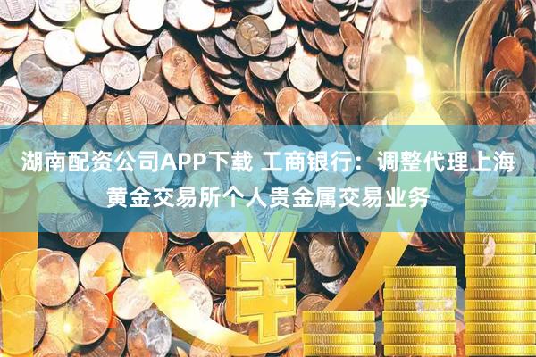 湖南配资公司APP下载 工商银行：调整代理上海黄金交易所个人贵金属交易业务