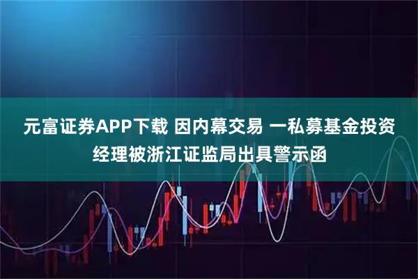 元富证券APP下载 因内幕交易 一私募基金投资经理被浙江证监局出具警示函