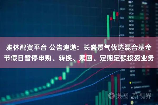 雅休配资平台 公告速递：长盛景气优选混合基金节假日暂停申购、转换、赎回、定期定额投资业务