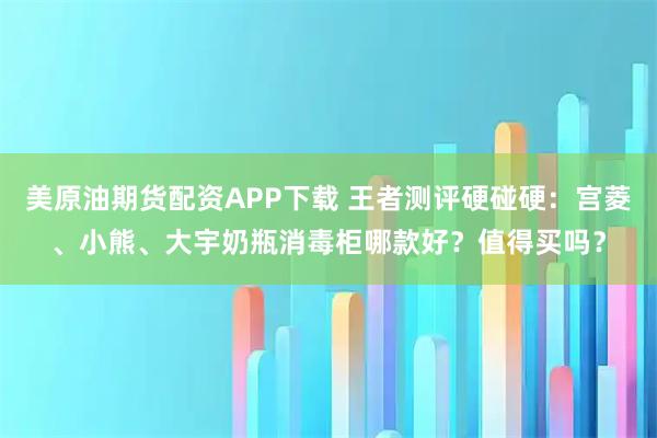 美原油期货配资APP下载 王者测评硬碰硬：宫菱、小熊、大宇奶瓶消毒柜哪款好？值得买吗？
