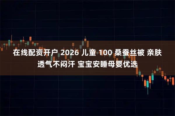 在线配资开户 2026 儿童 100 桑蚕丝被 亲肤透气不闷汗 宝宝安睡母婴优选