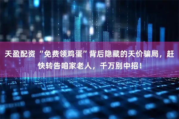 天盈配资 “免费领鸡蛋”背后隐藏的天价骗局，赶快转告咱家老人，千万别中招！