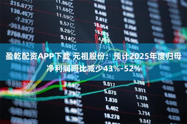 盈乾配资APP下载 元祖股份：预计2025年度归母净利润同比减少43%-52%