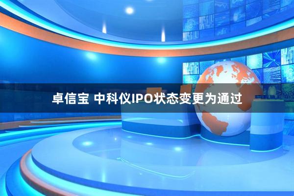 卓信宝 中科仪IPO状态变更为通过
