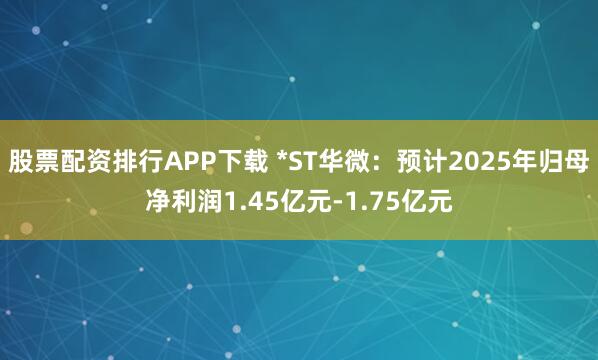股票配资排行APP下载 *ST华微：预计2025年归母净利润1.45亿元-1.75亿元