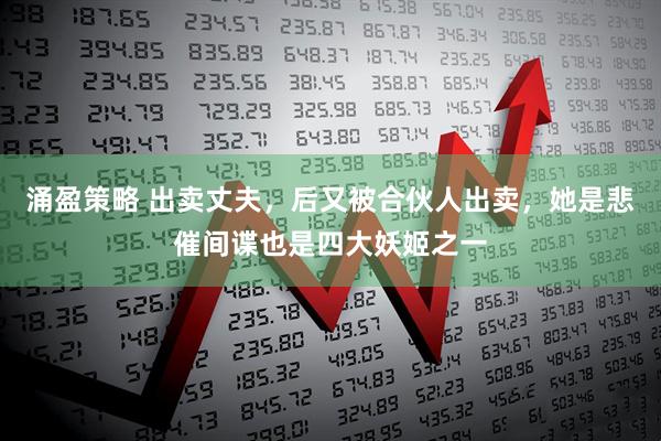 涌盈策略 出卖丈夫，后又被合伙人出卖，她是悲催间谍也是四大妖姬之一