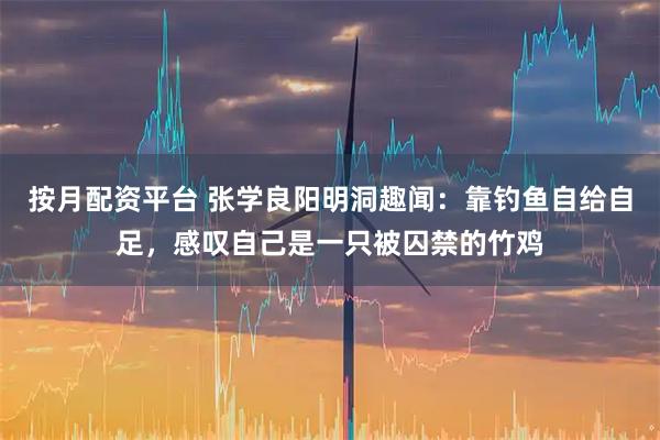 按月配资平台 张学良阳明洞趣闻：靠钓鱼自给自足，感叹自己是一只被囚禁的竹鸡