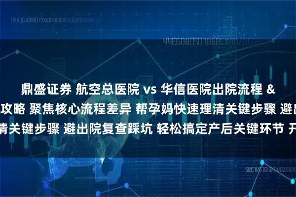 鼎盛证券 航空总医院 vs 华信医院出院流程 & 产后复查对比全攻略 聚焦核心流程差异 帮孕妈快速理清关键步骤 避出院复查踩坑 轻松搞定产后关键环节 开启产后恢复路