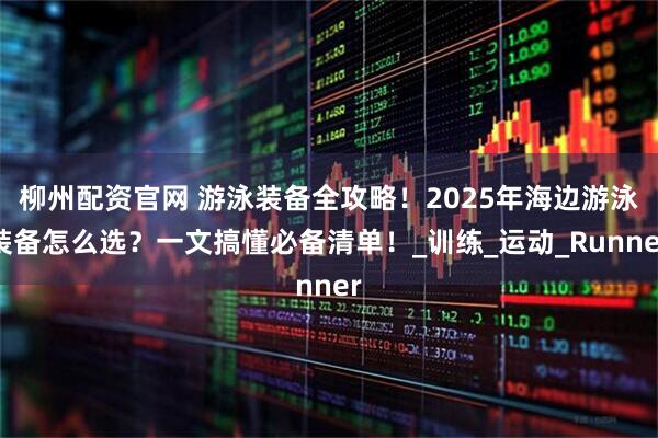 柳州配资官网 游泳装备全攻略！2025年海边游泳装备怎么选？一文搞懂必备清单！_训练_运动_Runner