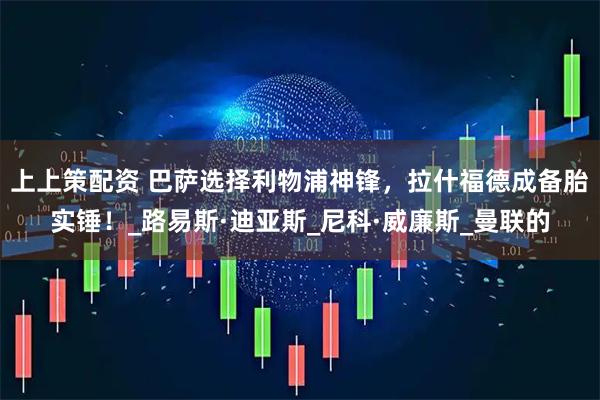 上上策配资 巴萨选择利物浦神锋，拉什福德成备胎实锤！_路易斯·迪亚斯_尼科·威廉斯_曼联的