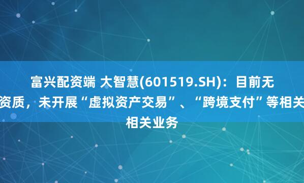 富兴配资端 大智慧(601519.SH)：目前无相关资质，未开展“虚拟资产交易”、“跨境支付”等相关业务