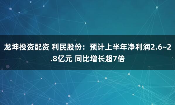 龙坤投资配资 利民股份：预计上半年净利润2.6~2.8亿元 同比增长超7倍