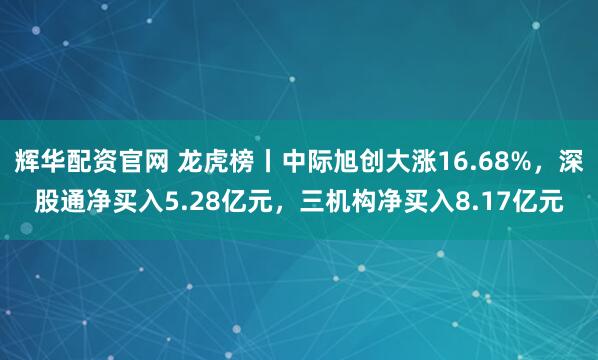 辉华配资官网 龙虎榜丨中际旭创大涨16.68%，深股通净买入5.28亿元，三机构净买入8.17亿元