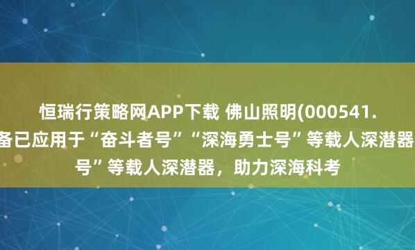 恒瑞行策略网APP下载 佛山照明(000541.SZ)深海照明设备已应用于“奋斗者号”“深海勇士号”等载人深潜器，助力深海科考