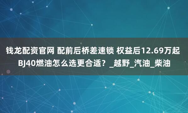 钱龙配资官网 配前后桥差速锁 权益后12.69万起 BJ40燃油怎么选更合适？_越野_汽油_柴油
