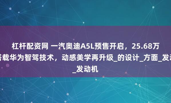 杠杆配资网 一汽奥迪A5L预售开启，25.68万起搭载华为智驾技术，动感美学再升级_的设计_方面_发动机