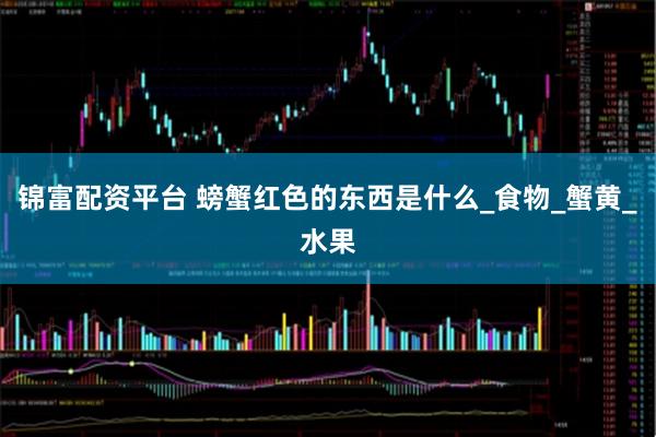 锦富配资平台 螃蟹红色的东西是什么_食物_蟹黄_水果